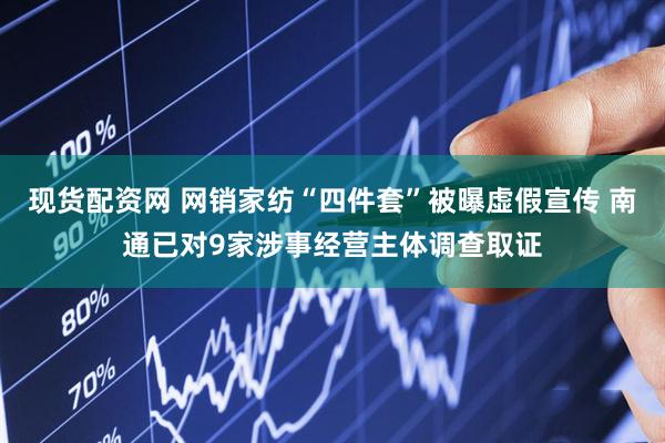 现货配资网 网销家纺“四件套”被曝虚假宣传 南通已对9家涉事经营主体调查取证