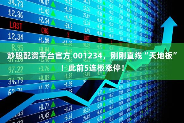 炒股配资平台官方 001234，刚刚直线“天地板”！此前5连板涨停！