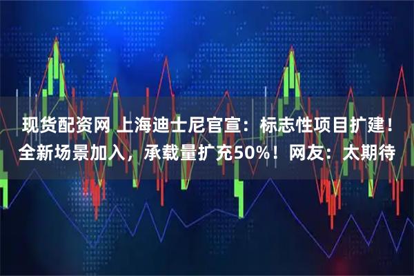 现货配资网 上海迪士尼官宣：标志性项目扩建！全新场景加入，承载量扩充50%！网友：太期待