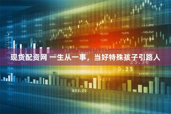 现货配资网 一生从一事，当好特殊孩子引路人