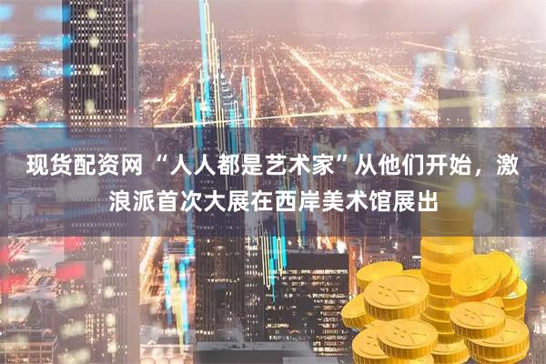 现货配资网 “人人都是艺术家”从他们开始，激浪派首次大展在西岸美术馆展出