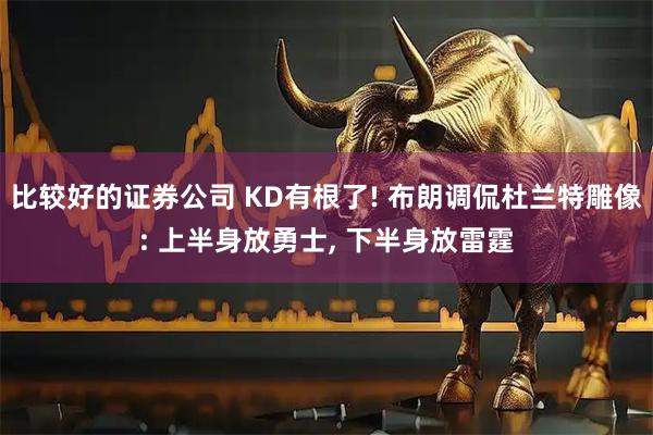 比较好的证券公司 KD有根了! 布朗调侃杜兰特雕像: 上半身放勇士, 下半身放雷霆