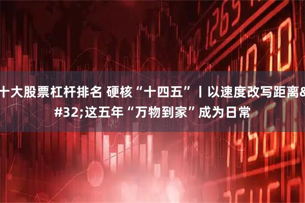 十大股票杠杆排名 硬核“十四五”丨以速度改写距离&#32;这五年“万物到家”成为日常