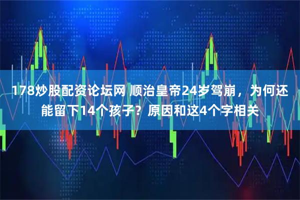 178炒股配资论坛网 顺治皇帝24岁驾崩,为何还能留下14个孩子?原因和这4个字相关