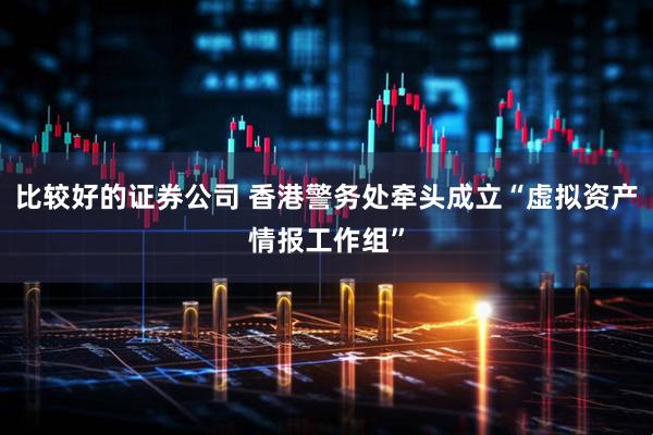 比较好的证券公司 香港警务处牵头成立“虚拟资产情报工作组”