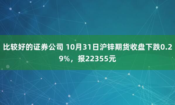 比较好的证券公司 10月31日沪锌期货收盘下跌0.29%，报22355元