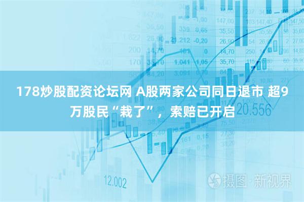 178炒股配资论坛网 A股两家公司同日退市 超9万股民“栽了”，索赔已开启
