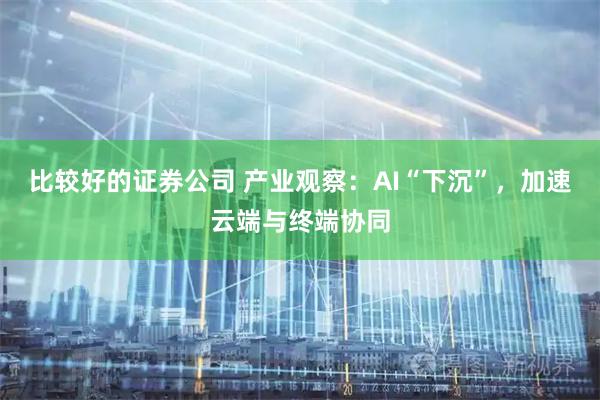 比较好的证券公司 产业观察：AI“下沉”，加速云端与终端协同