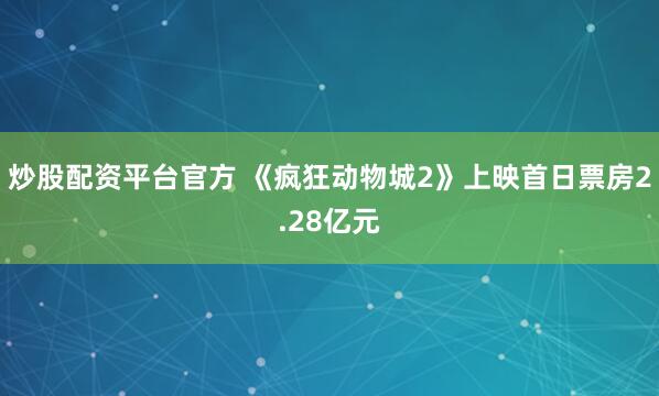 炒股配资平台官方 《疯狂动物城2》上映首日票房2.28亿元