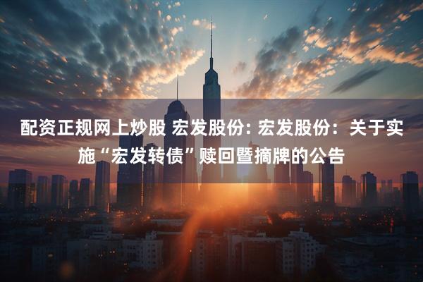 配资正规网上炒股 宏发股份: 宏发股份:关于实施“宏发转债”赎回暨摘牌的公告