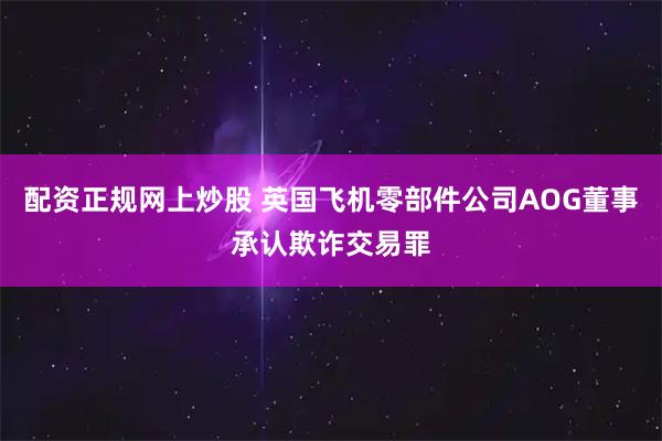 配资正规网上炒股 英国飞机零部件公司AOG董事承认欺诈交易罪