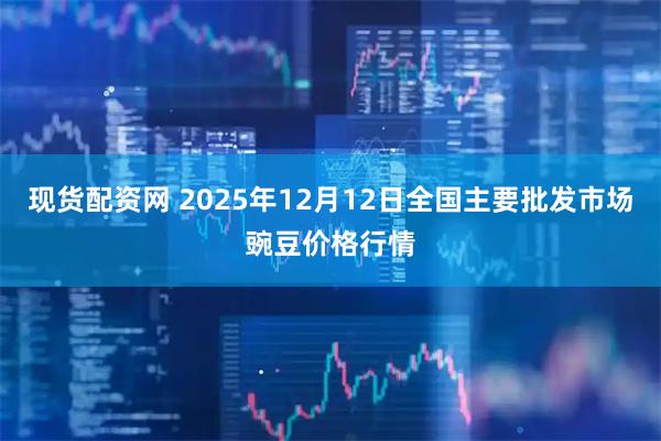 现货配资网 2025年12月12日全国主要批发市场豌豆价格行情