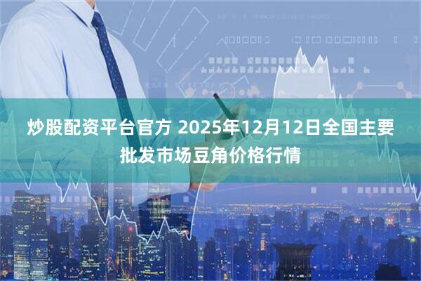 炒股配资平台官方 2025年12月12日全国主要批发市场豆角价格行情
