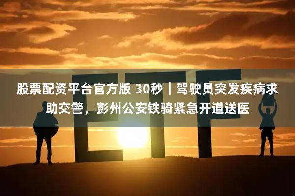 股票配资平台官方版 30秒｜驾驶员突发疾病求助交警，彭州公安铁骑紧急开道送医
