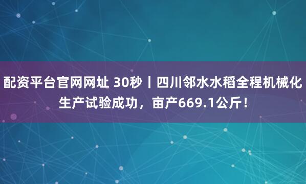 配资平台官网网址 30秒丨四川邻水水稻全程机械化生产试验成功，亩产669.1公斤！
