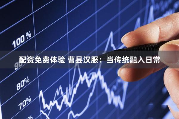 配资免费体验 曹县汉服：当传统融入日常