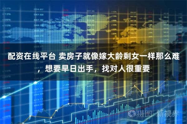 配资在线平台 卖房子就像嫁大龄剩女一样那么难，想要早日出手，找对人很重要
