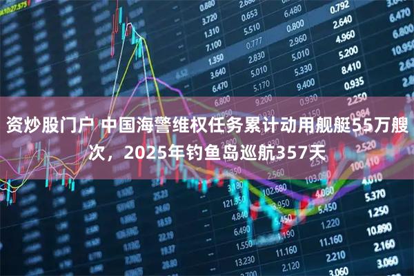 资炒股门户 中国海警维权任务累计动用舰艇55万艘次,2025年钓鱼岛巡航357天