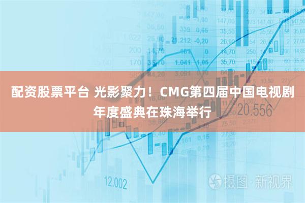 配资股票平台 光影聚力！CMG第四届中国电视剧年度盛典在珠海举行