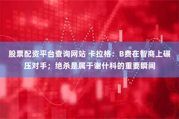 股票配资平台查询网站 卡拉格：B费在智商上碾压对手；绝杀是属于谢什科的重要瞬间