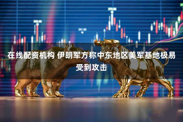 在线配资机构 伊朗军方称中东地区美军基地极易受到攻击