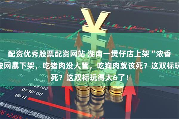 配资优秀股票配资网站 湖南一煲仔店上架“浓香”狗肉饭被网暴下架，吃猪肉没人管，吃狗肉就该死？这双标玩得太6了！