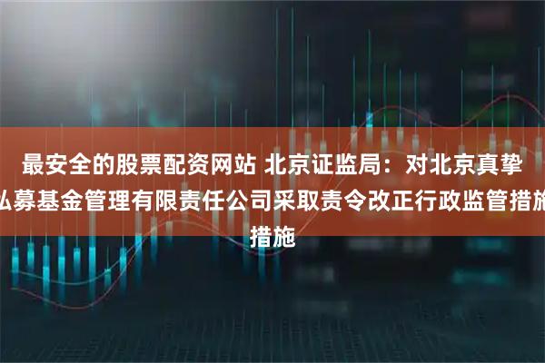 最安全的股票配资网站 北京证监局：对北京真挚私募基金管理有限责任公司采取责令改正行政监管措施