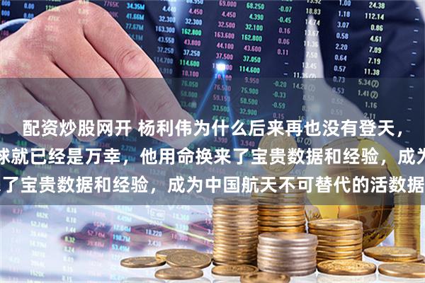 配资炒股网开 杨利伟为什么后来再也没有登天，其实他能够活着回到地球就已经是万幸，他用命换来了宝贵数据和经验，成为中国航天不可替代的活数据库