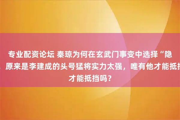 专业配资论坛 秦琼为何在玄武门事变中选择“隐身”，原来是李建成的头号猛将实力太强，唯有他才能抵挡吗？
