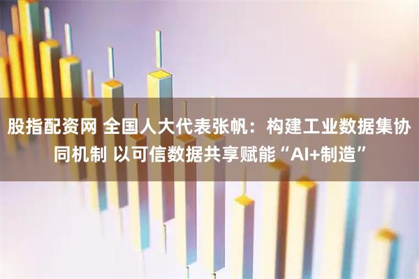 股指配资网 全国人大代表张帆：构建工业数据集协同机制 以可信数据共享赋能“AI+制造”