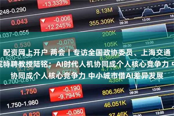 配资网上开户 两会丨专访全国政协委员、上海交通大学安泰经济管理学院特聘教授陆铭：AI时代人机协同成个人核心竞争力 中小城市借AI差异发展