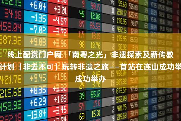 线上配资门户网 「南粤之光」非遗探索及薪传教育计划【非去不可】玩转非遗之旅——首站在连山成功举办