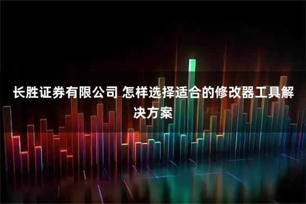 长胜证券有限公司 怎样选择适合的修改器工具解决方案