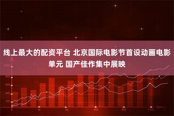 线上最大的配资平台 北京国际电影节首设动画电影单元 国产佳作集中展映