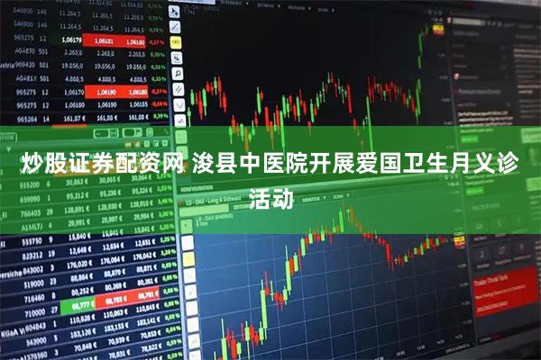 炒股证券配资网 浚县中医院开展爱国卫生月义诊活动
