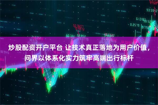 炒股配资开户平台 让技术真正落地为用户价值，问界以体系化实力筑牢高端出行标杆