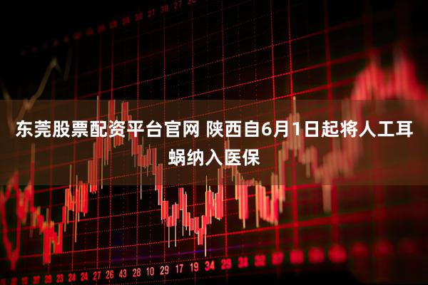 东莞股票配资平台官网 陕西自6月1日起将人工耳蜗纳入医保