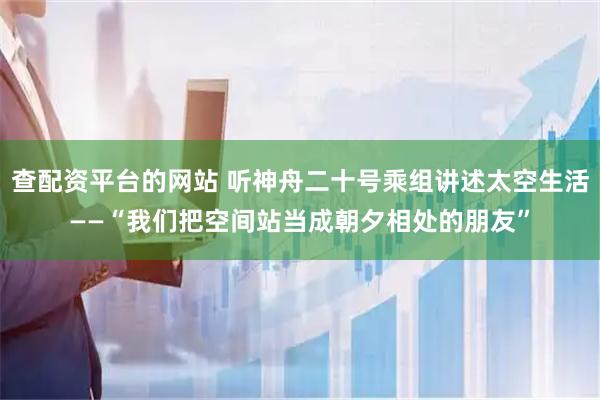 查配资平台的网站 听神舟二十号乘组讲述太空生活——“我们把空间站当成朝夕相处的朋友”