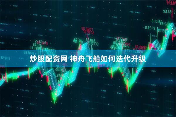 炒股配资网 神舟飞船如何迭代升级