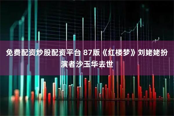 免费配资炒股配资平台 87版《红楼梦》刘姥姥扮演者沙玉华去世