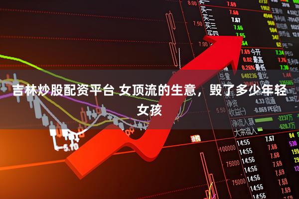 吉林炒股配资平台 女顶流的生意，毁了多少年轻女孩