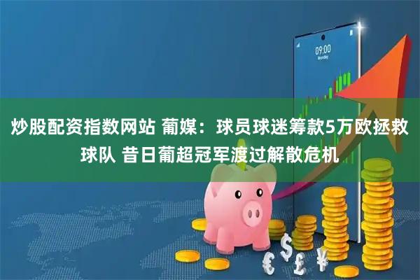 炒股配资指数网站 葡媒：球员球迷筹款5万欧拯救球队 昔日葡超冠军渡过解散危机